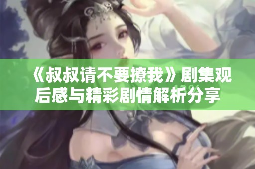 《叔叔请不要撩我》剧集观后感与精彩剧情解析分享