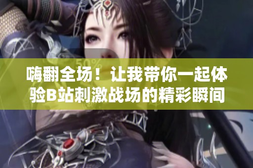 嗨翻全场！让我带你一起体验B站刺激战场的精彩瞬间！