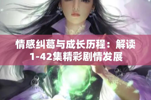 情感纠葛与成长历程：解读1-42集精彩剧情发展