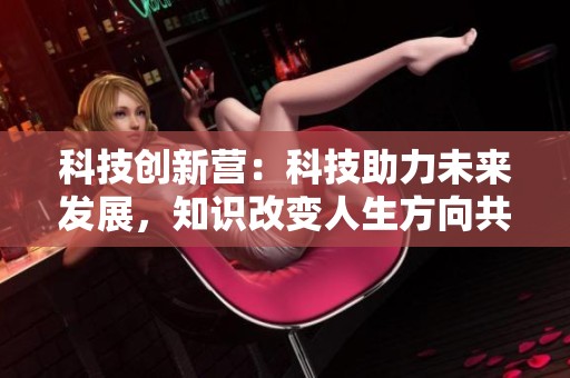 科技创新营：科技助力未来发展，知识改变人生方向共同探索新机遇
