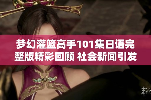 梦幻灌篮高手101集日语完整版精彩回顾 社会新闻引发热议