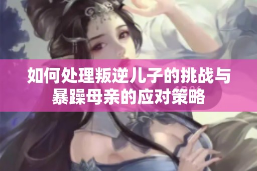 如何处理叛逆儿子的挑战与暴躁母亲的应对策略