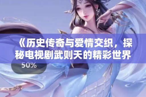 《历史传奇与爱情交织，探秘电视剧武则天的精彩世界》