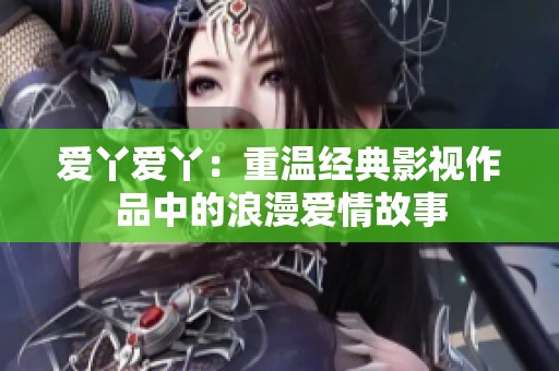 爱丫爱丫：重温经典影视作品中的浪漫爱情故事