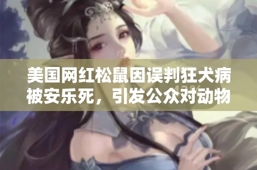 美国网红松鼠因误判狂犬病被安乐死，引发公众对动物救助的关注与讨论