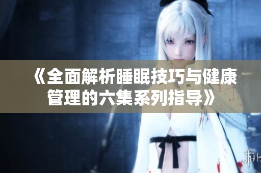 《全面解析睡眠技巧与健康管理的六集系列指导》
