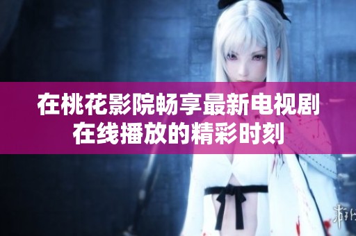 在桃花影院畅享最新电视剧在线播放的精彩时刻