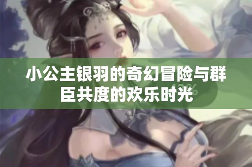 小公主银羽的奇幻冒险与群臣共度的欢乐时光