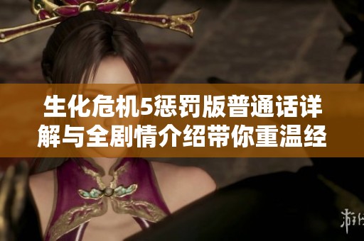 生化危机5惩罚版普通话详解与全剧情介绍带你重温经典游戏体验