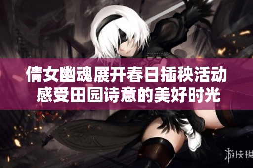 倩女幽魂展开春日插秧活动 感受田园诗意的美好时光