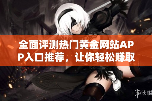 全面评测热门黄金网站APP入口推荐，让你轻松赚取收益
