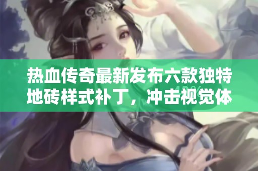 热血传奇最新发布六款独特地砖样式补丁，冲击视觉体验不容错过！