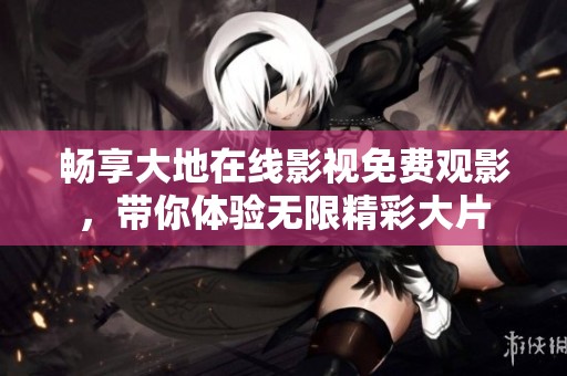 畅享大地在线影视免费观影，带你体验无限精彩大片