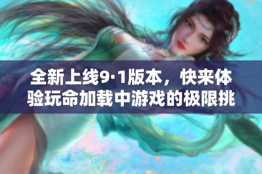 全新上线9·1版本，快来体验玩命加载中游戏的极限挑战！