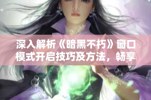 深入解析《暗黑不朽》窗口模式开启技巧及方法，畅享游戏新体验