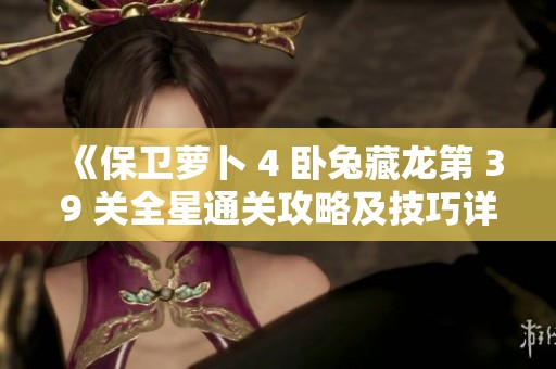《保卫萝卜 4 卧兔藏龙第 39 关全星通关攻略及技巧详解》