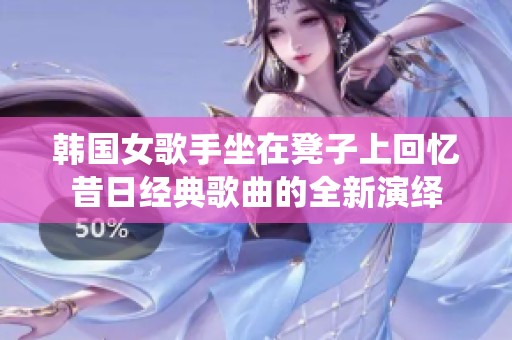 韩国女歌手坐在凳子上回忆昔日经典歌曲的全新演绎