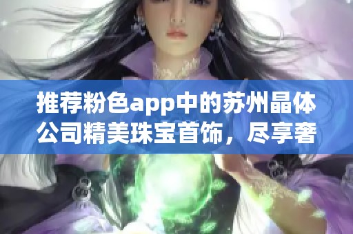 推荐粉色app中的苏州晶体公司精美珠宝首饰，尽享奢华之美