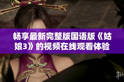 畅享最新完整版国语版《姑娘3》的视频在线观看体验