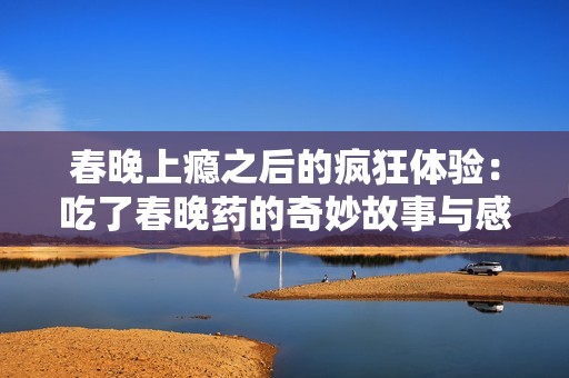 春晚上瘾之后的疯狂体验：吃了春晚药的奇妙故事与感受