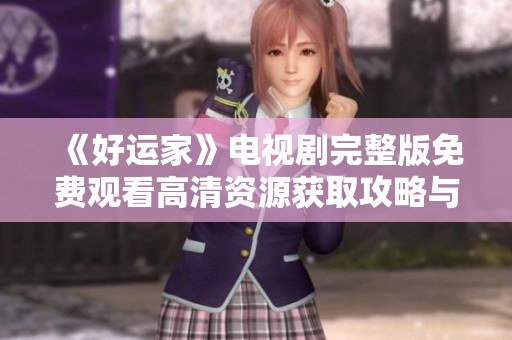 《好运家》电视剧完整版免费观看高清资源获取攻略与观看指南