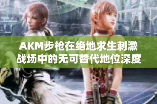 AKM步枪在绝地求生刺激战场中的无可替代地位深度分析