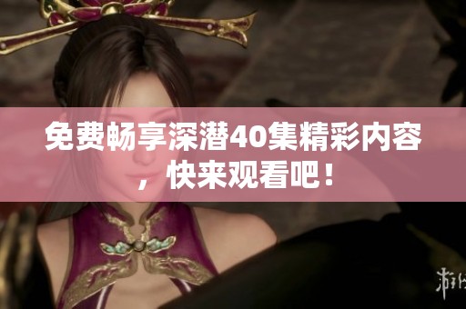 免费畅享深潜40集精彩内容，快来观看吧！
