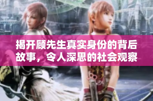 揭开顾先生真实身份的背后故事，令人深思的社会观察