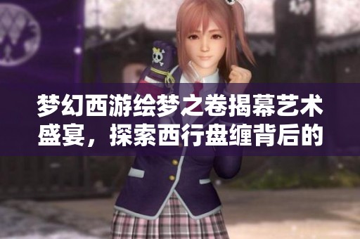 梦幻西游绘梦之卷揭幕艺术盛宴，探索西行盘缠背后的独特比例