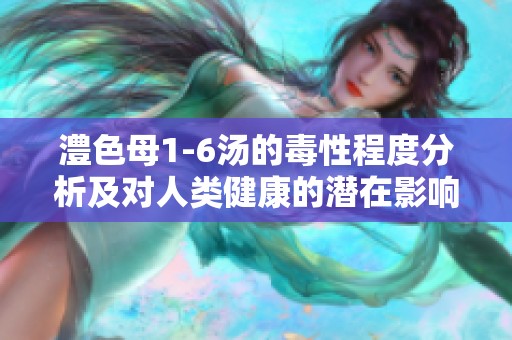 澧色母1-6汤的毒性程度分析及对人类健康的潜在影响