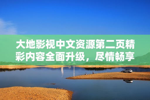 大地影视中文资源第二页精彩内容全面升级，尽情畅享视听盛宴