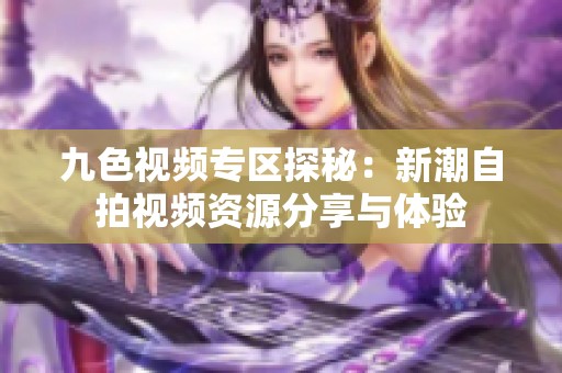 九色视频专区探秘：新潮自拍视频资源分享与体验