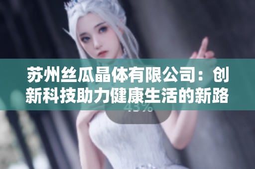 苏州丝瓜晶体有限公司：创新科技助力健康生活的新路径