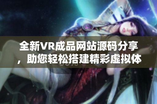 全新VR成品网站源码分享，助您轻松搭建精彩虚拟体验