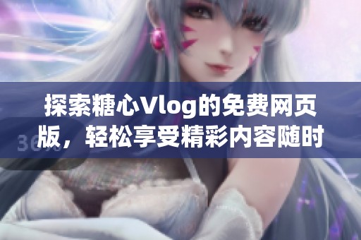 探索糖心Vlog的免费网页版，轻松享受精彩内容随时观看