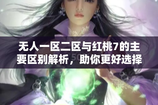无人一区二区与红桃7的主要区别解析，助你更好选择