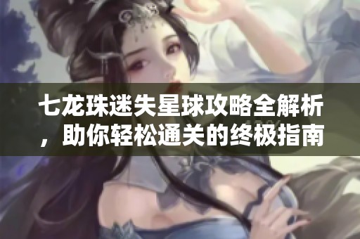 七龙珠迷失星球攻略全解析，助你轻松通关的终极指南