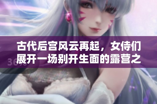 古代后宫风云再起，女侍们展开一场别开生面的露营之旅