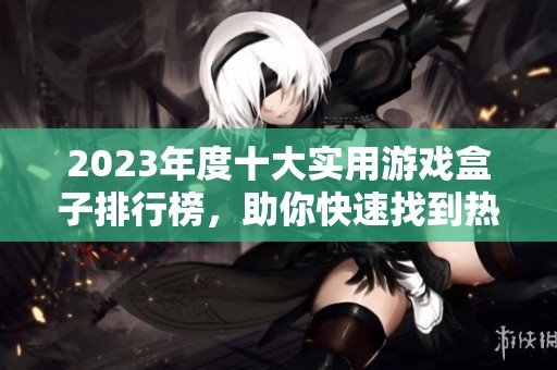 2023年度十大实用游戏盒子排行榜，助你快速找到热门游戏