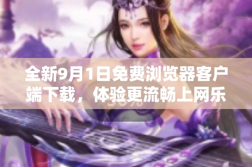 全新9月1日免费浏览器客户端下载，体验更流畅上网乐趣