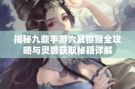 揭秘九鼎手游六耳猕猴全攻略与灵兽获取秘籍详解