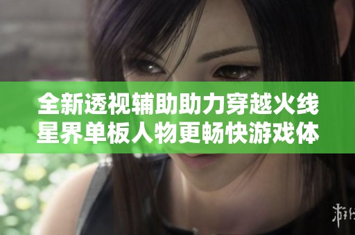 全新透视辅助助力穿越火线星界单板人物更畅快游戏体验