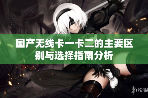 国产无线卡一卡二的主要区别与选择指南分析