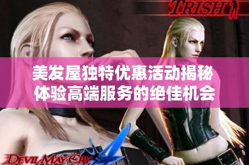 美发屋独特优惠活动揭秘 体验高端服务的绝佳机会