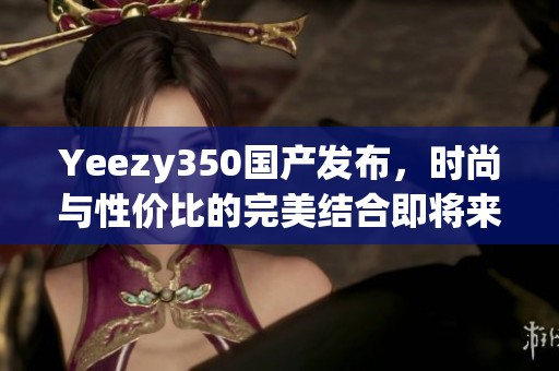 Yeezy350国产发布，时尚与性价比的完美结合即将来临