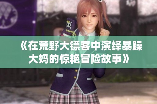 《在荒野大镖客中演绎暴躁大妈的惊艳冒险故事》