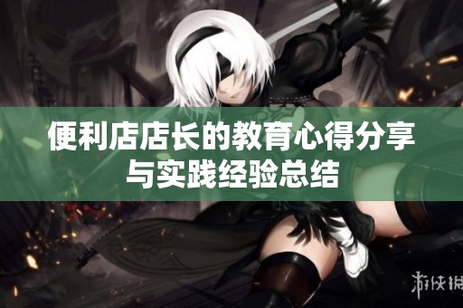 便利店店长的教育心得分享与实践经验总结
