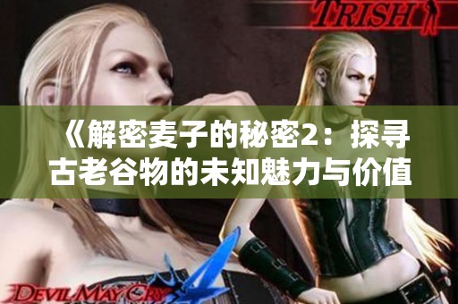 《解密麦子的秘密2：探寻古老谷物的未知魅力与价值》