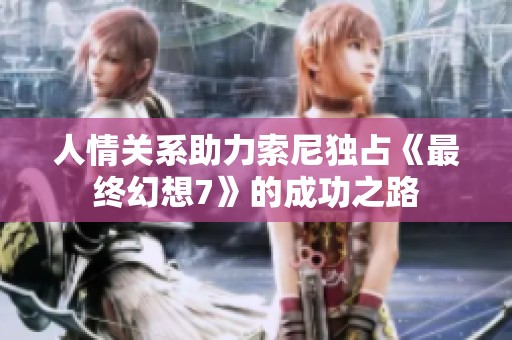 人情关系助力索尼独占《最终幻想7》的成功之路