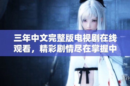 三年中文完整版电视剧在线观看，精彩剧情尽在掌握中